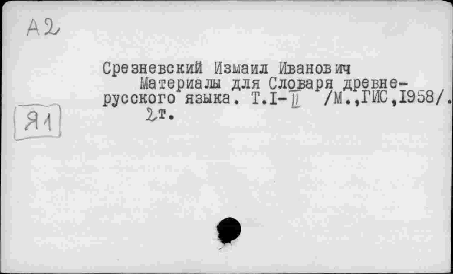 ﻿А2>
Срезневский Измаил Иванович
Материалы для Словаря древнерусского языка. Т.І-у. /М.,ГИС, 19 58/.
V.